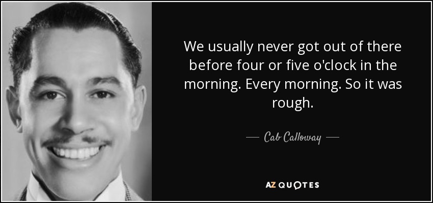 We usually never got out of there before four or five o'clock in the morning. Every morning. So it was rough. - Cab Calloway