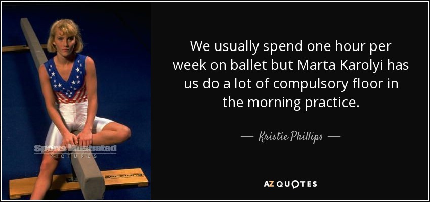 We usually spend one hour per week on ballet but Marta Karolyi has us do a lot of compulsory floor in the morning practice. - Kristie Phillips