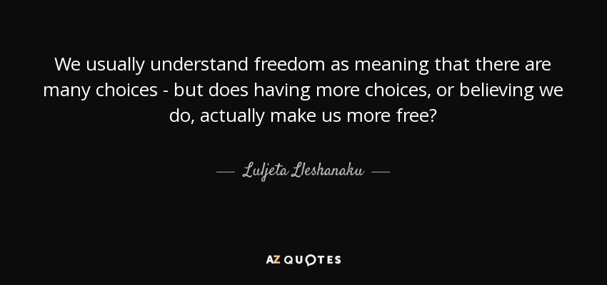 We usually understand freedom as meaning that there are many choices - but does having more choices, or believing we do, actually make us more free? - Luljeta Lleshanaku