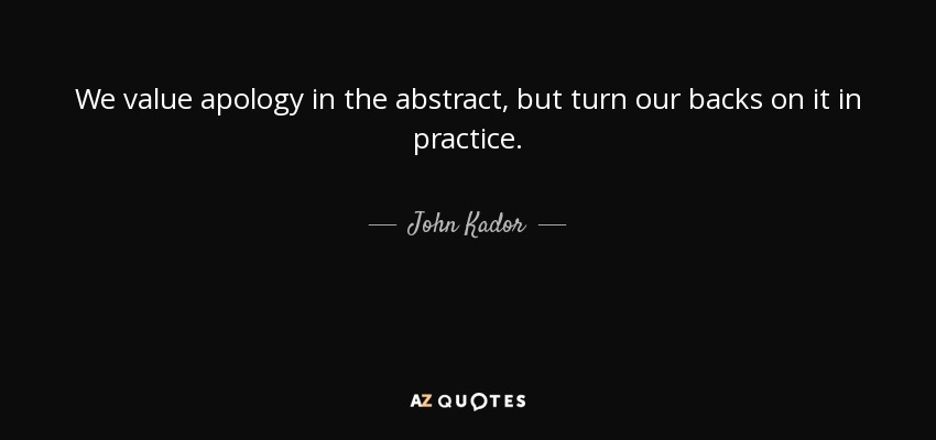 We value apology in the abstract, but turn our backs on it in practice. - John Kador