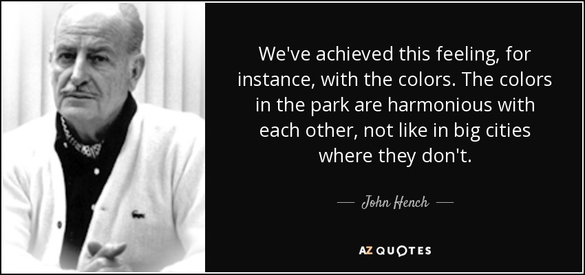We've achieved this feeling, for instance, with the colors. The colors in the park are harmonious with each other, not like in big cities where they don't. - John Hench