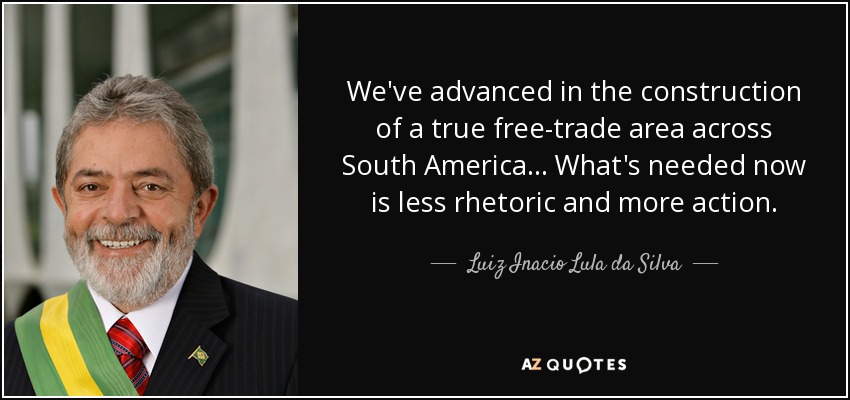 We've advanced in the construction of a true free-trade area across South America... What's needed now is less rhetoric and more action. - Luiz Inacio Lula da Silva