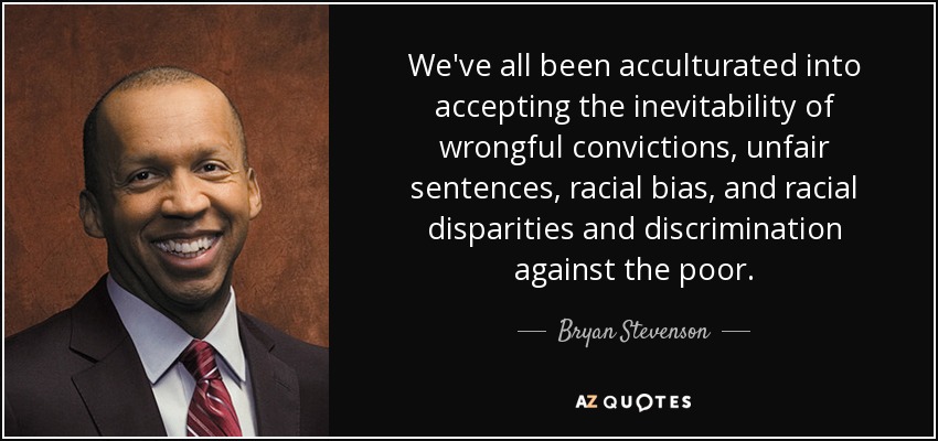 We've all been acculturated into accepting the inevitability of wrongful convictions, unfair sentences, racial bias, and racial disparities and discrimination against the poor. - Bryan Stevenson