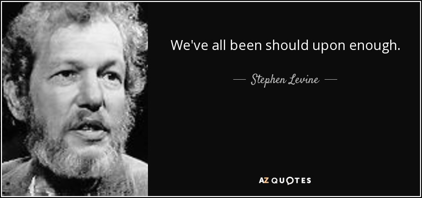 We've all been should upon enough. - Stephen Levine