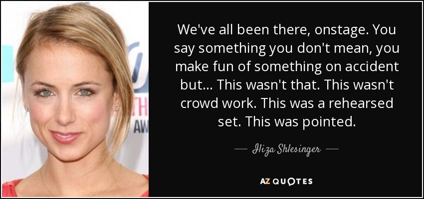 We've all been there, onstage. You say something you don't mean, you make fun of something on accident but... This wasn't that. This wasn't crowd work. This was a rehearsed set. This was pointed. - Iliza Shlesinger