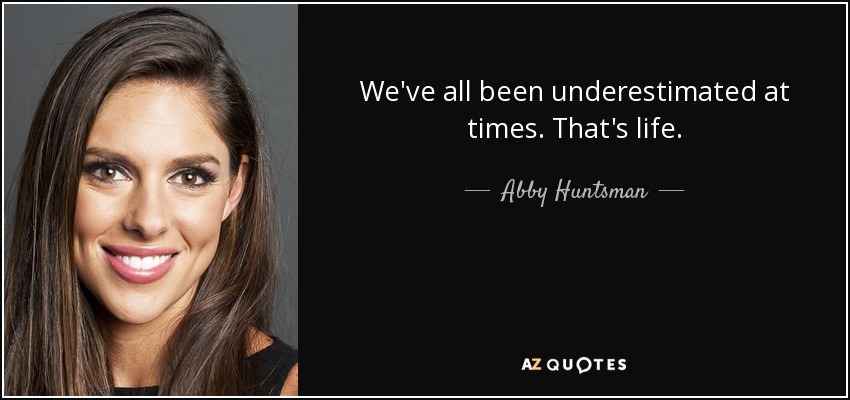 We've all been underestimated at times. That's life. - Abby Huntsman
