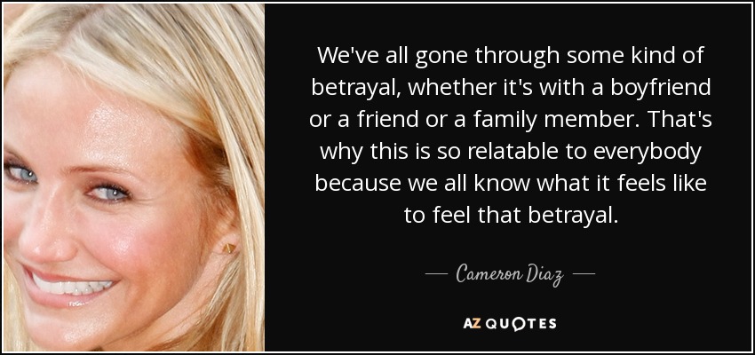 We've all gone through some kind of betrayal, whether it's with a boyfriend or a friend or a family member. That's why this is so relatable to everybody because we all know what it feels like to feel that betrayal. - Cameron Diaz