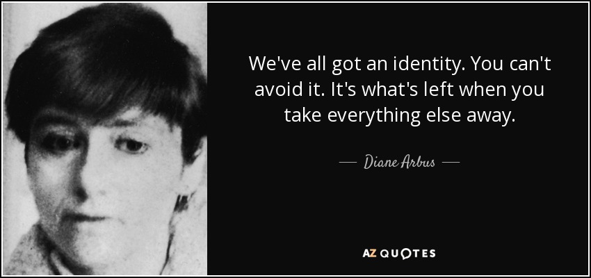 We've all got an identity. You can't avoid it. It's what's left when you take everything else away. - Diane Arbus