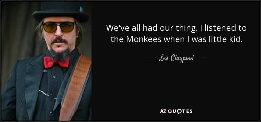 We've all had our thing. I listened to the Monkees when I was little kid. - Les Claypool