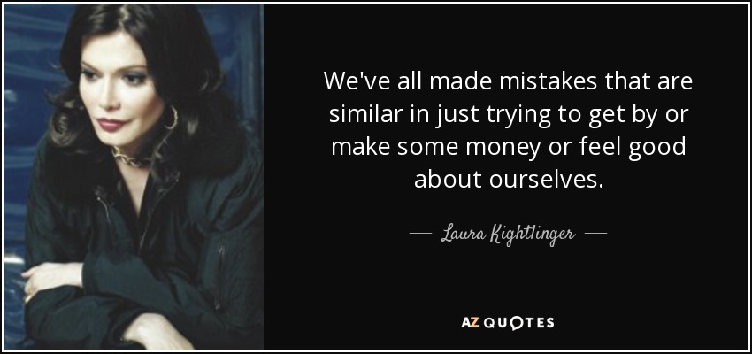 We've all made mistakes that are similar in just trying to get by or make some money or feel good about ourselves. - Laura Kightlinger