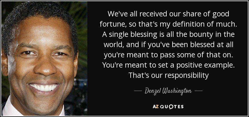 We've all received our share of good fortune, so that's my definition of much. A single blessing is all the bounty in the world, and if you've been blessed at all you're meant to pass some of that on. You're meant to set a positive example. That's our responsibility - Denzel Washington