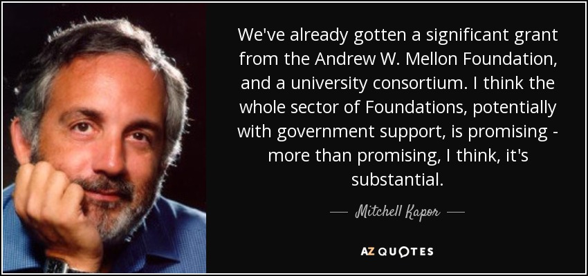 We've already gotten a significant grant from the Andrew W. Mellon Foundation, and a university consortium. I think the whole sector of Foundations, potentially with government support, is promising - more than promising, I think, it's substantial. - Mitchell Kapor