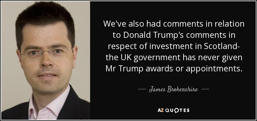 We've also had comments in relation to Donald Trump's comments in respect of investment in Scotland- the UK government has never given Mr Trump awards or appointments. - James Brokenshire