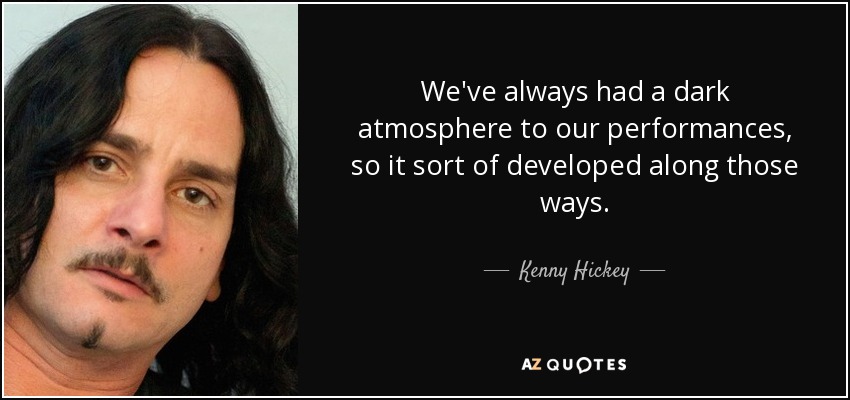 We've always had a dark atmosphere to our performances, so it sort of developed along those ways. - Kenny Hickey