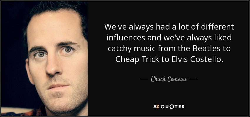 We've always had a lot of different influences and we've always liked catchy music from the Beatles to Cheap Trick to Elvis Costello. - Chuck Comeau