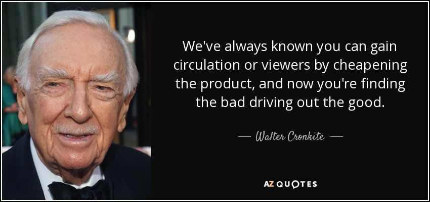 We've always known you can gain circulation or viewers by cheapening the product, and now you're finding the bad driving out the good. - Walter Cronkite