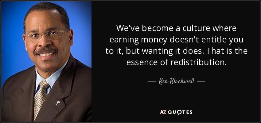 We've become a culture where earning money doesn't entitle you to it, but wanting it does. That is the essence of redistribution. - Ken Blackwell