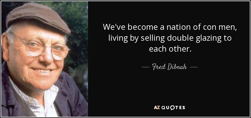 We've become a nation of con men, living by selling double glazing to each other. - Fred Dibnah