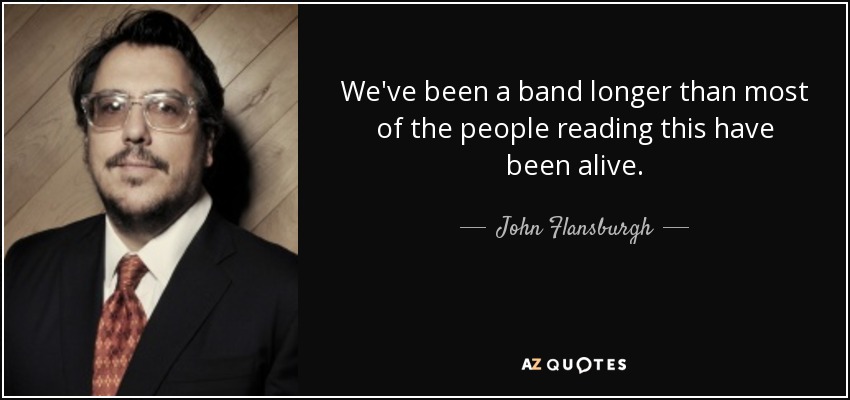 We've been a band longer than most of the people reading this have been alive. - John Flansburgh