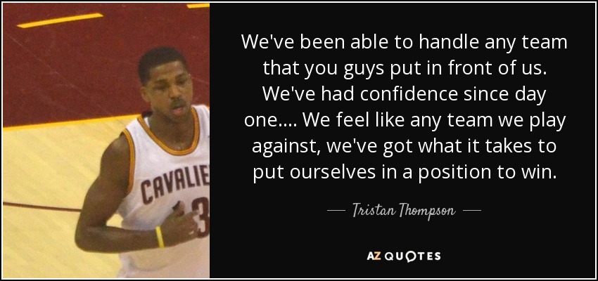 We've been able to handle any team that you guys put in front of us. We've had confidence since day one. ... We feel like any team we play against, we've got what it takes to put ourselves in a position to win. - Tristan Thompson