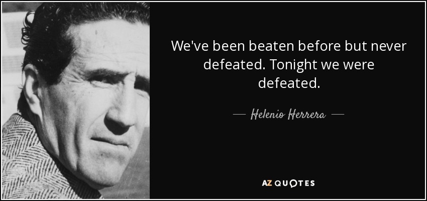 We've been beaten before but never defeated. Tonight we were defeated. - Helenio Herrera