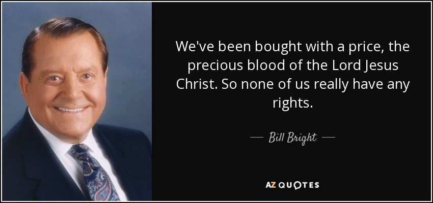 We've been bought with a price, the precious blood of the Lord Jesus Christ. So none of us really have any rights. - Bill Bright