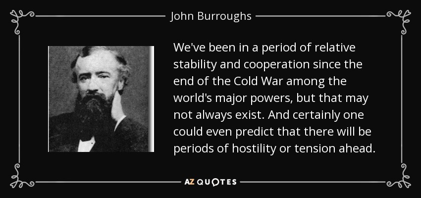 We've been in a period of relative stability and cooperation since the end of the Cold War among the world's major powers, but that may not always exist. And certainly one could even predict that there will be periods of hostility or tension ahead. - John Burroughs