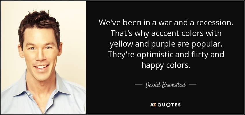 We've been in a war and a recession. That's why acccent colors with yellow and purple are popular. They're optimistic and flirty and happy colors. - David Bromstad