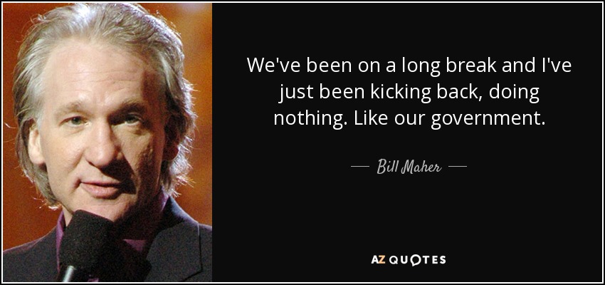 We've been on a long break and I've just been kicking back, doing nothing. Like our government. - Bill Maher