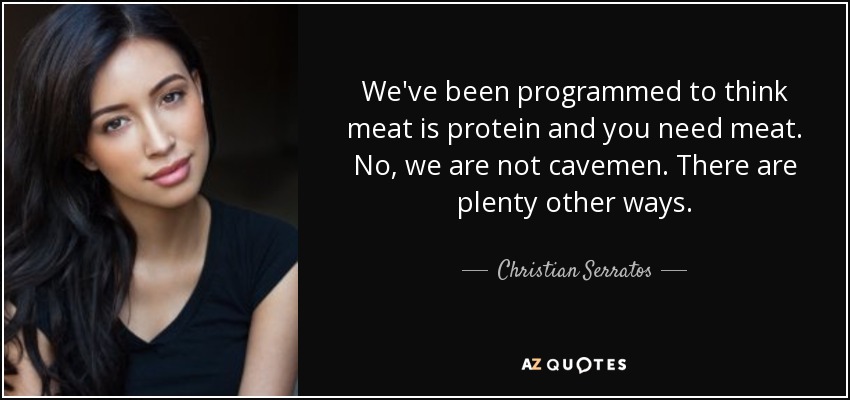 We've been programmed to think meat is protein and you need meat. No, we are not cavemen. There are plenty other ways. - Christian Serratos