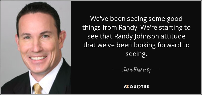 We've been seeing some good things from Randy. We're starting to see that Randy Johnson attitude that we've been looking forward to seeing. - John Flaherty