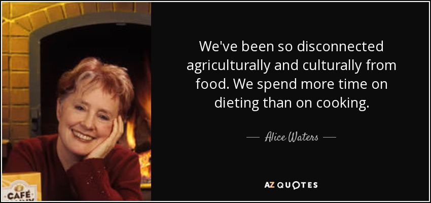 We've been so disconnected agriculturally and culturally from food. We spend more time on dieting than on cooking. - Alice Waters