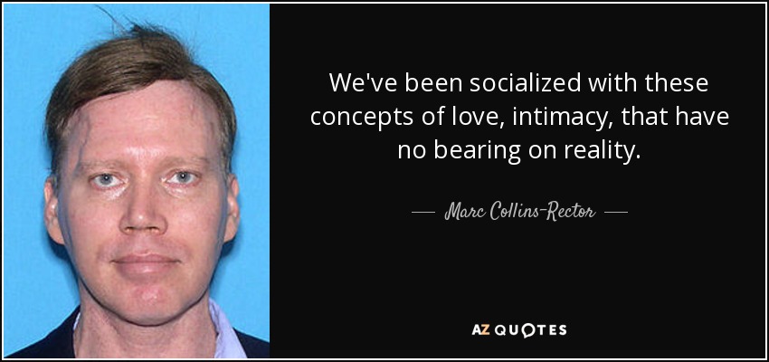 We've been socialized with these concepts of love, intimacy, that have no bearing on reality. - Marc Collins-Rector