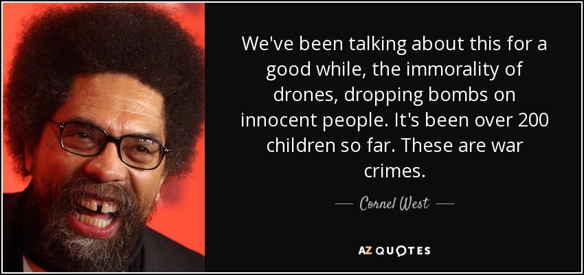 We've been talking about this for a good while, the immorality of drones, dropping bombs on innocent people. It's been over 200 children so far. These are war crimes. - Cornel West