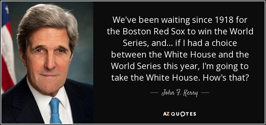 We've been waiting since 1918 for the Boston Red Sox to win the World Series, and ... if I had a choice between the White House and the World Series this year, I'm going to take the White House. How's that? - John F. Kerry
