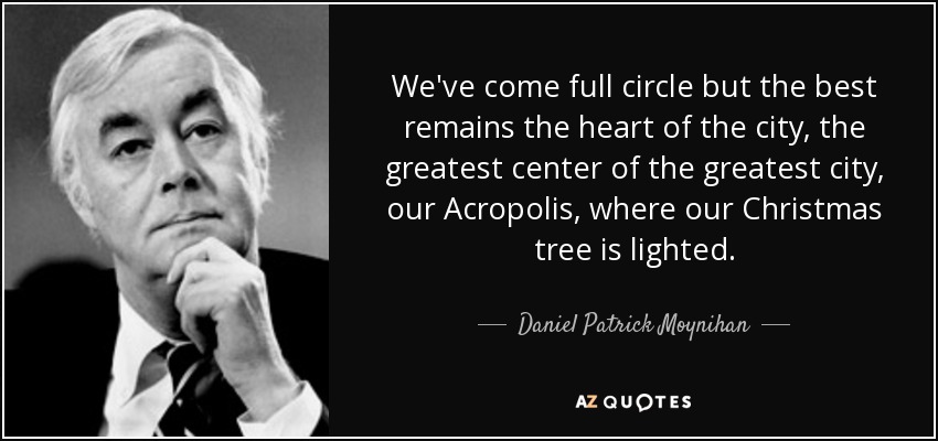 We've come full circle but the best remains the heart of the city, the greatest center of the greatest city, our Acropolis, where our Christmas tree is lighted. - Daniel Patrick Moynihan