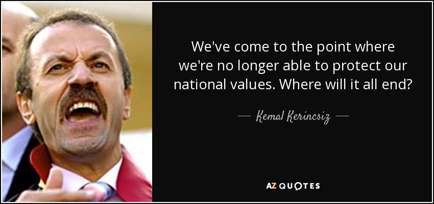 We've come to the point where we're no longer able to protect our national values. Where will it all end? - Kemal Kerincsiz