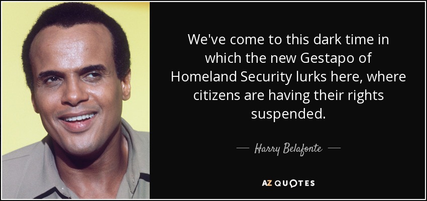 We've come to this dark time in which the new Gestapo of Homeland Security lurks here, where citizens are having their rights suspended. - Harry Belafonte