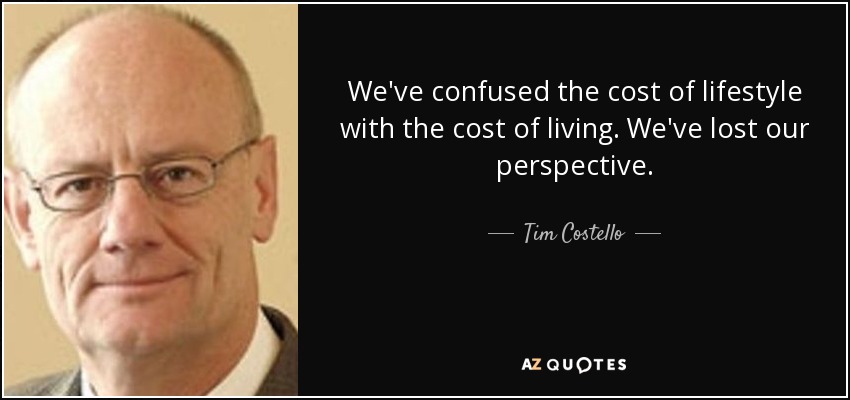 We've confused the cost of lifestyle with the cost of living. We've lost our perspective. - Tim Costello