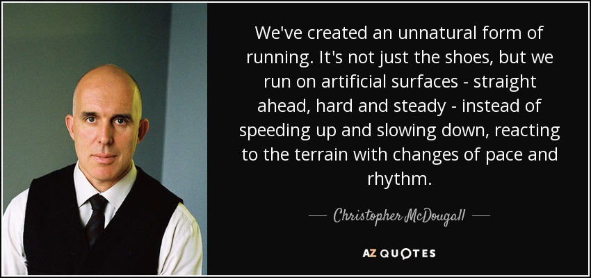 We've created an unnatural form of running. It's not just the shoes, but we run on artificial surfaces - straight ahead, hard and steady - instead of speeding up and slowing down, reacting to the terrain with changes of pace and rhythm. - Christopher McDougall