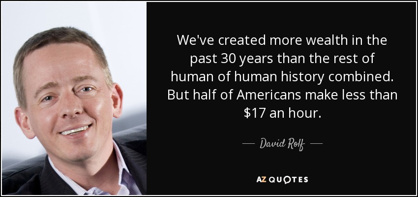 We've created more wealth in the past 30 years than the rest of human of human history combined. But half of Americans make less than $17 an hour. - David Rolf