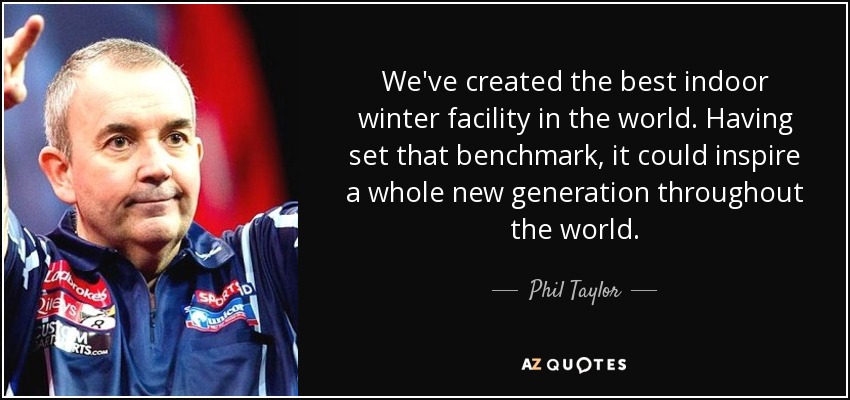 We've created the best indoor winter facility in the world. Having set that benchmark, it could inspire a whole new generation throughout the world. - Phil Taylor