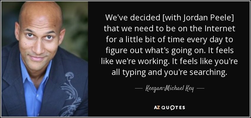 We've decided [with Jordan Peele] that we need to be on the Internet for a little bit of time every day to figure out what's going on. It feels like we're working. It feels like you're all typing and you're searching. - Keegan-Michael Key