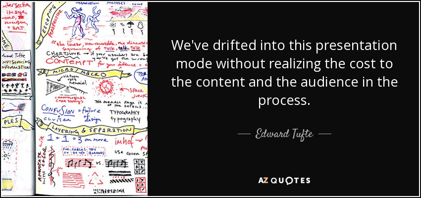 We've drifted into this presentation mode without realizing the cost to the content and the audience in the process. - Edward Tufte
