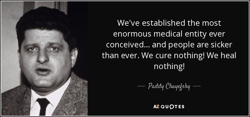 We've established the most enormous medical entity ever conceived... and people are sicker than ever. We cure nothing! We heal nothing! - Paddy Chayefsky