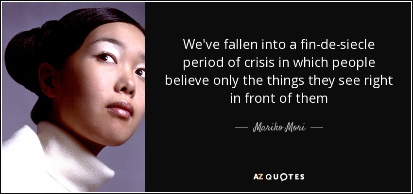 We've fallen into a fin-de-siecle period of crisis in which people believe only the things they see right in front of them - Mariko Mori