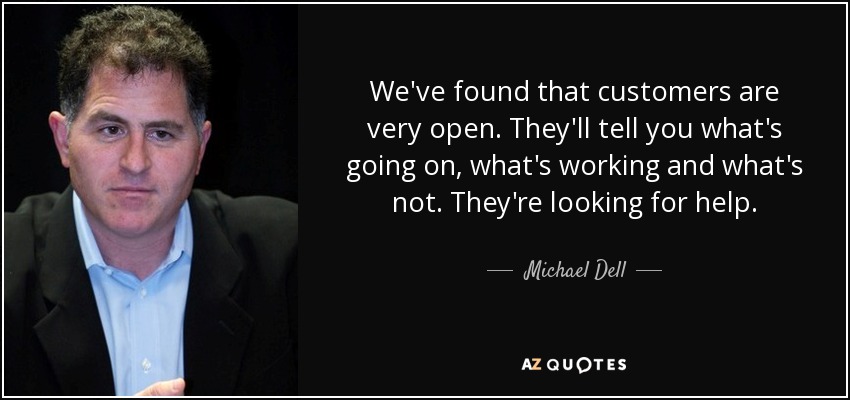 We've found that customers are very open. They'll tell you what's going on, what's working and what's not. They're looking for help. - Michael Dell