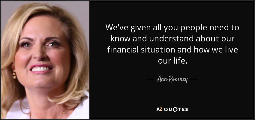 We've given all you people need to know and understand about our financial situation and how we live our life. - Ann Romney