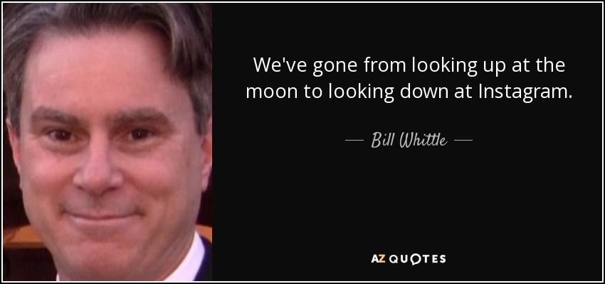 We've gone from looking up at the moon to looking down at Instagram. - Bill Whittle