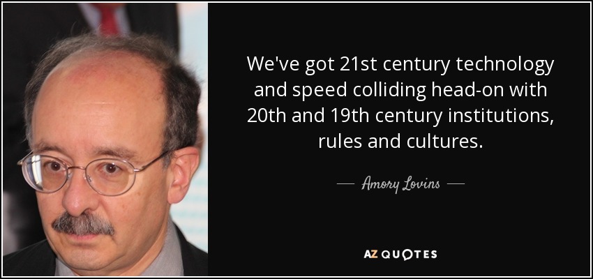 We've got 21st century technology and speed colliding head-on with 20th and 19th century institutions, rules and cultures. - Amory Lovins